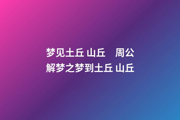 梦见土丘 山丘　周公解梦之梦到土丘 山丘